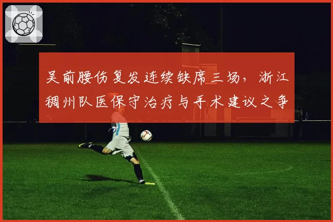 吴前腰伤复发连续缺席三场，浙江稠州队医保守治疗与手术建议之争白热化