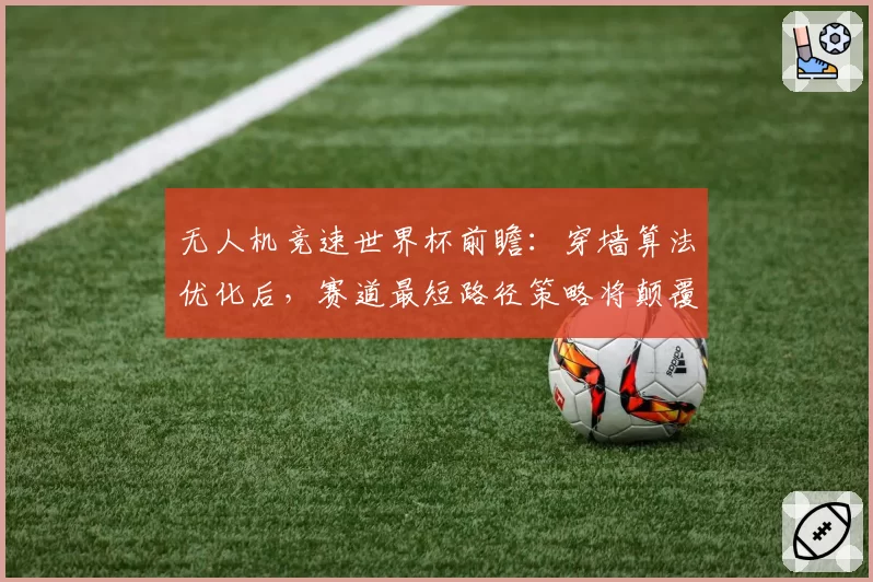 无人机竞速世界杯前瞻：穿墙算法优化后，赛道最短路径策略将颠覆