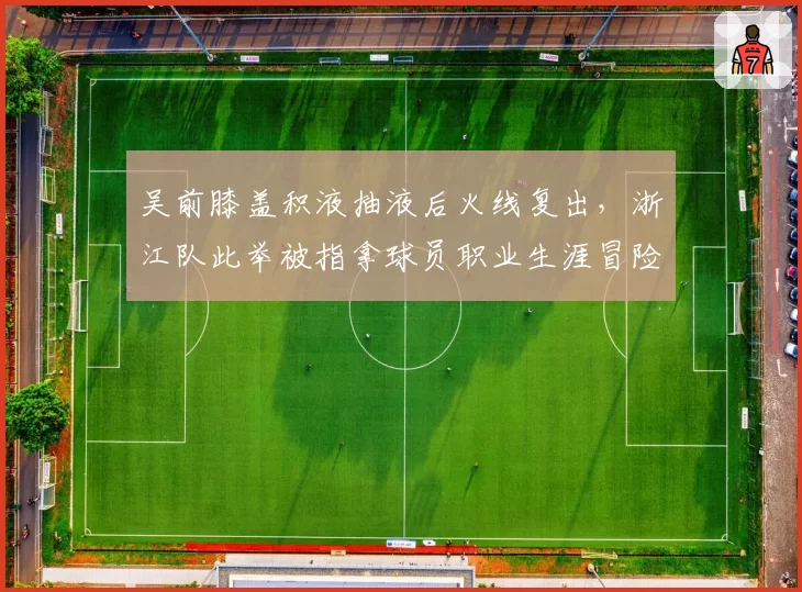 吴前膝盖积液抽液后火线复出，浙江队此举被指拿球员职业生涯冒险