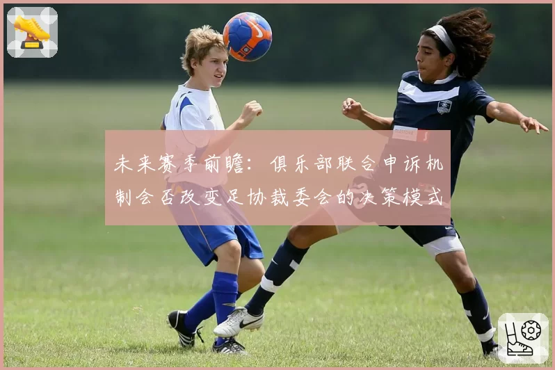 未来赛季前瞻：俱乐部联合申诉机制会否改变足协裁委会的决策模式？