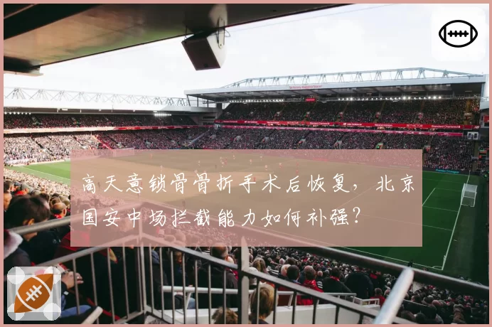 高天意锁骨骨折手术后恢复,北京国安中场拦截能力如何补强?