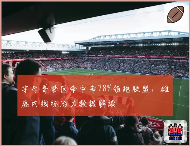 字母哥禁区命中率78%领跑联盟，雄鹿内线统治力数据解读