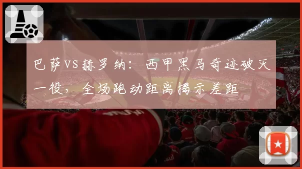巴萨vs赫罗纳：西甲黑马奇迹破灭一役，全场跑动距离揭示差距