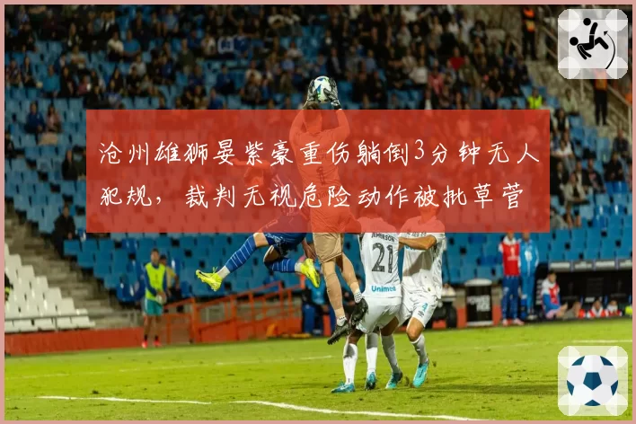 沧州雄狮晏紫豪重伤躺倒3分钟无人犯规，裁判无视危险动作被批草菅人命