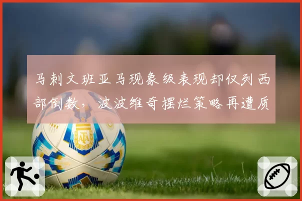 马刺文班亚马现象级表现却仅列西部倒数,波波维奇摆烂策略再遭质疑。