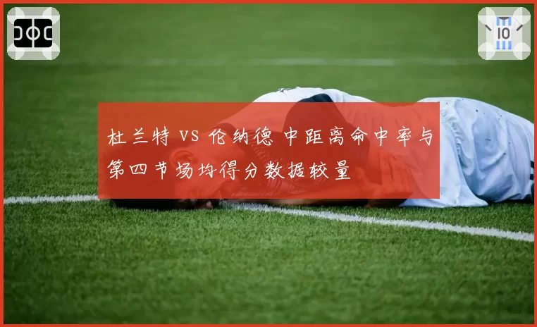杜兰特 vs 伦纳德 中距离命中率与第四节场均得分数据较量