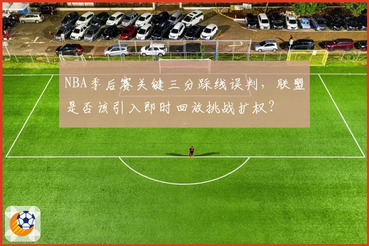 NBA季后赛关键三分踩线误判，联盟是否该引入即时回放挑战扩权？
