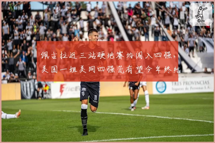 佩古拉近三站硬地赛均闯入四强,美国一姐美网四强荒有望今年终结