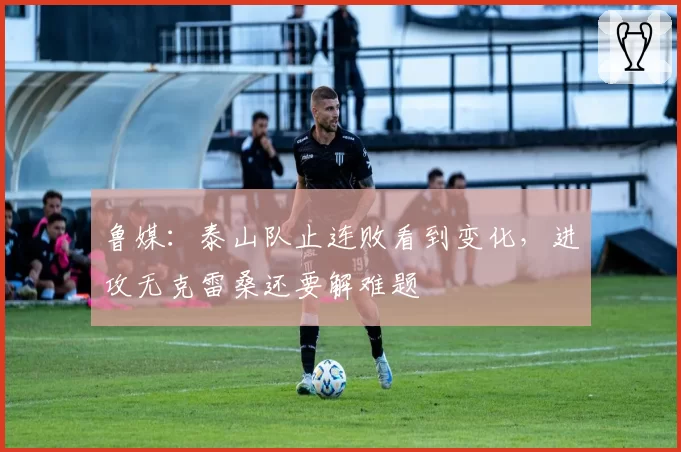 鲁媒：泰山队止连败看到变化，进攻无克雷桑还要解难题