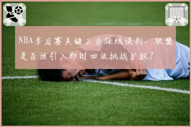 NBA季后赛关键三分踩线误判，联盟是否该引入即时回放挑战扩权？