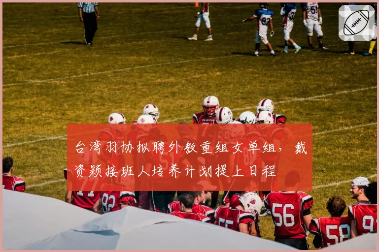 台湾羽协拟聘外教重组女单组，戴资颖接班人培养计划提上日程