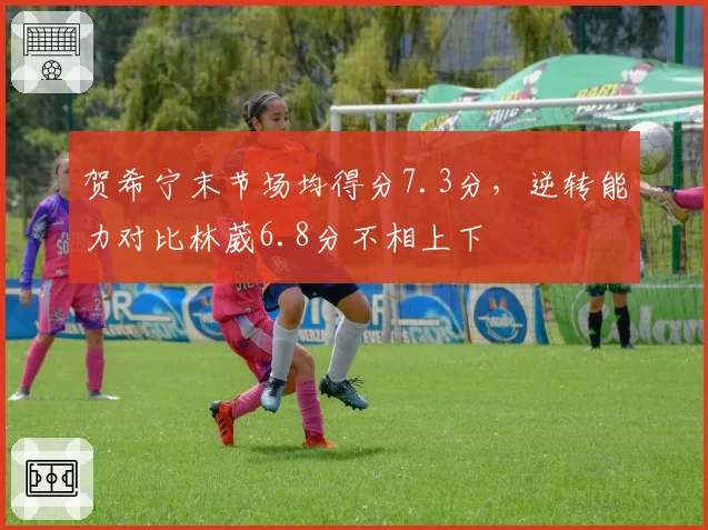 贺希宁末节场均得分7.3分,逆转能力对比林葳6.8分不相上下
