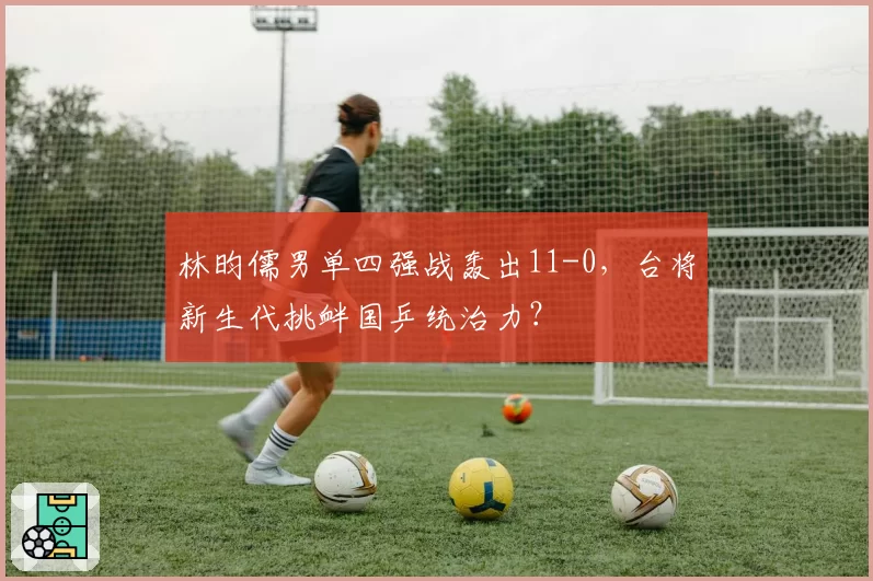 林昀儒男单四强战轰出11-0，台将新生代挑衅国乒统治力？