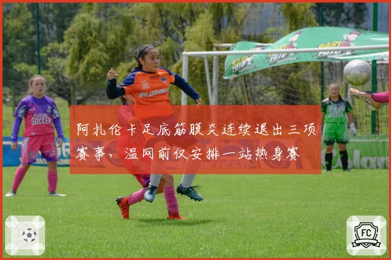阿扎伦卡足底筋膜炎连续退出三项赛事，温网前仅安排一站热身赛