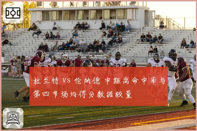 杜兰特 vs 伦纳德 中距离命中率与第四节场均得分数据较量