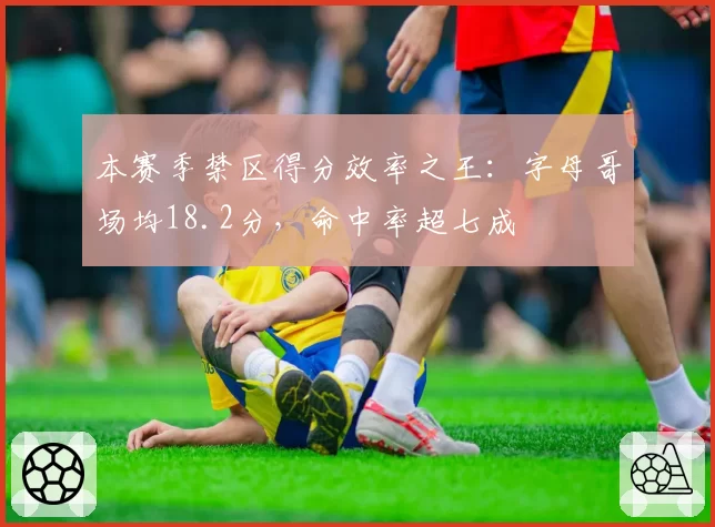 本赛季禁区得分效率之王：字母哥场均18.2分，命中率超七成