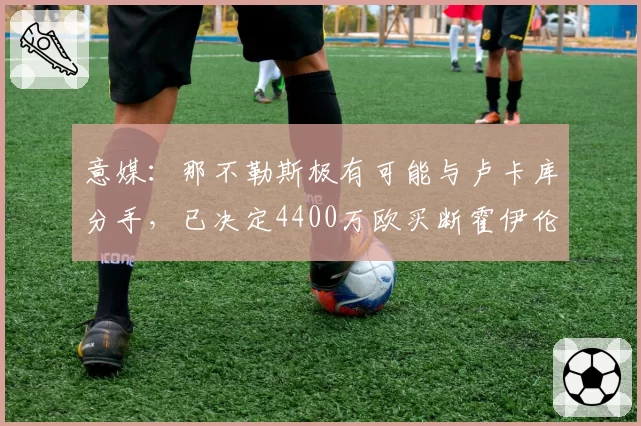 意媒：那不勒斯极有可能与卢卡库分手，已决定4400万欧买断霍伊伦