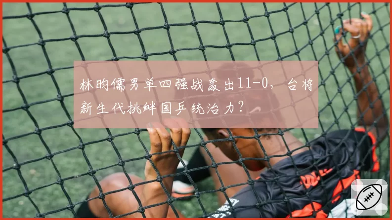 林昀儒男单四强战轰出11-0，台将新生代挑衅国乒统治力？