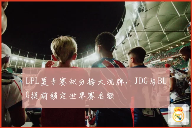 LPL夏季赛积分榜大洗牌，JDG与BLG提前锁定世界赛名额