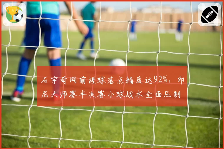 石宇奇网前搓球落点精度达92%，印尼大师赛半决赛小球战术全面压制对手