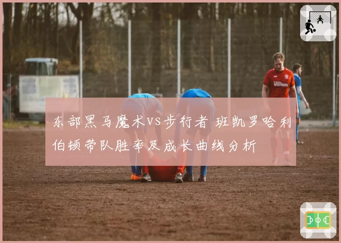 东部黑马魔术vs步行者 班凯罗哈利伯顿带队胜率及成长曲线分析
