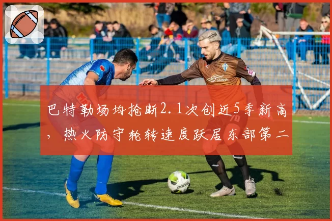 巴特勒场均抢断2.1次创近5季新高,热火防守轮转速度跃居东部第二