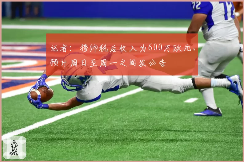 记者：穆帅税后收入为600万欧元，预计周日至周一之间发公告