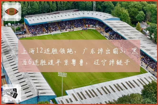 上海12连胜领跑，广东掉出前3，黑马6连胜追平京粤鲁，辽宁掉链子