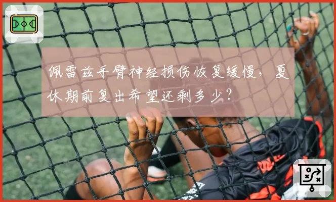 佩雷兹手臂神经损伤恢复缓慢，夏休期前复出希望还剩多少？