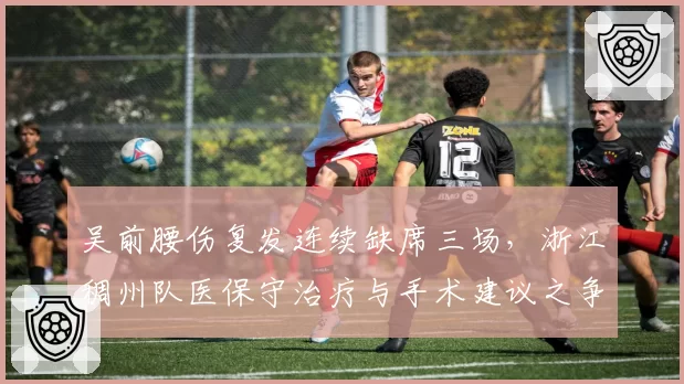 吴前腰伤复发连续缺席三场，浙江稠州队医保守治疗与手术建议之争白热化