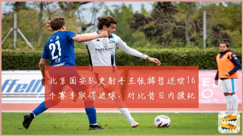 北京国安队史射手王张稀哲连续16个赛季取得进球,对比昔日内援纪录保持者陶伟仅9年