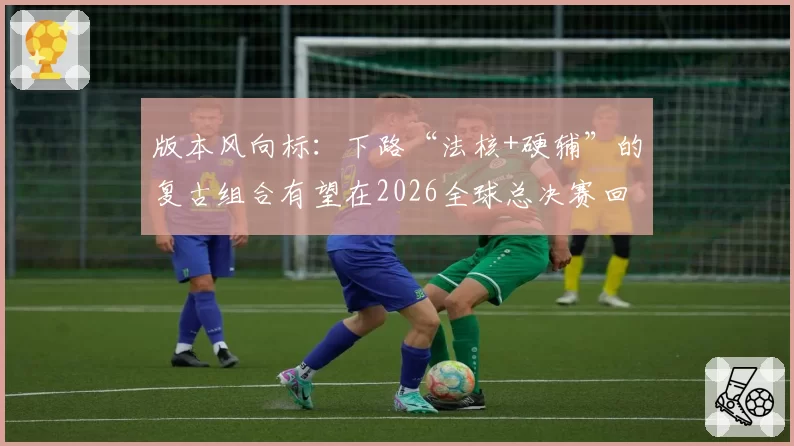 版本风向标：下路“法核+硬辅”的复古组合有望在2026全球总决赛回归