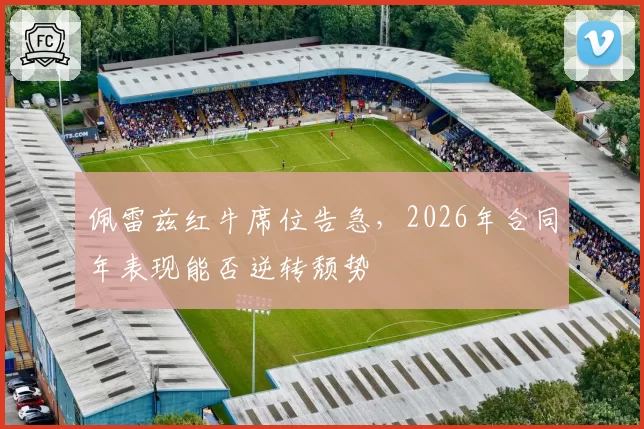 佩雷兹红牛席位告急，2026年合同年表现能否逆转颓势