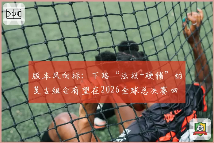 版本风向标：下路“法核+硬辅”的复古组合有望在2026全球总决赛回归