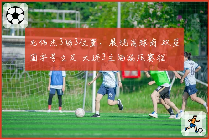 毛伟杰3场3位置，展现高球商 双星国字号立足 大连3主场减压赛程