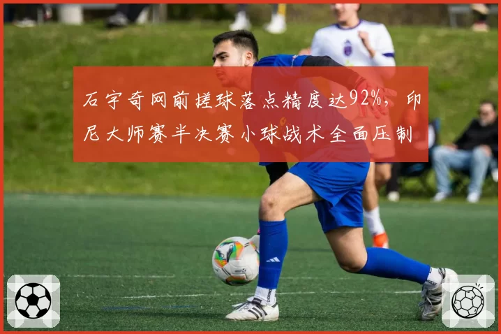 石宇奇网前搓球落点精度达92%，印尼大师赛半决赛小球战术全面压制对手