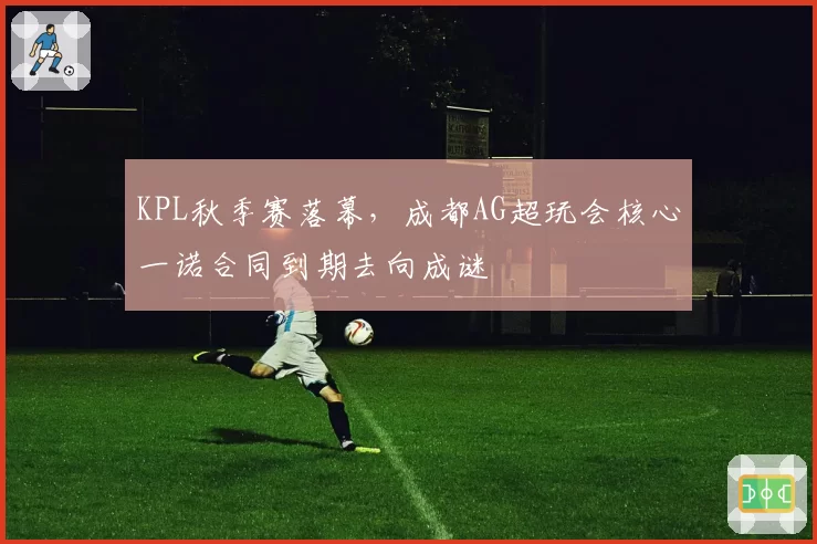 KPL秋季赛落幕，成都AG超玩会核心一诺合同到期去向成谜