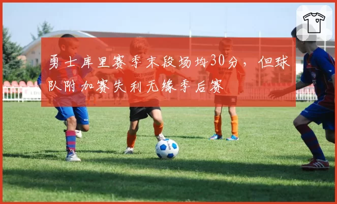 勇士库里赛季末段场均30分,但球队附加赛失利无缘季后赛