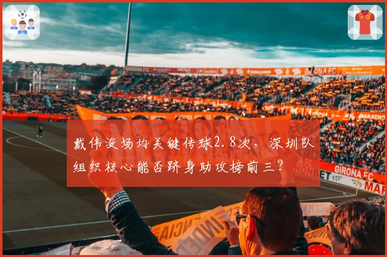 戴伟浚场均关键传球2.8次，深圳队组织核心能否跻身助攻榜前三？