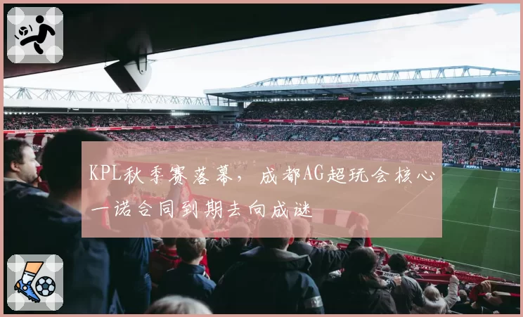 KPL秋季赛落幕，成都AG超玩会核心一诺合同到期去向成谜