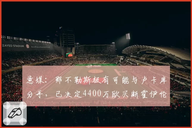 意媒：那不勒斯极有可能与卢卡库分手，已决定4400万欧买断霍伊伦