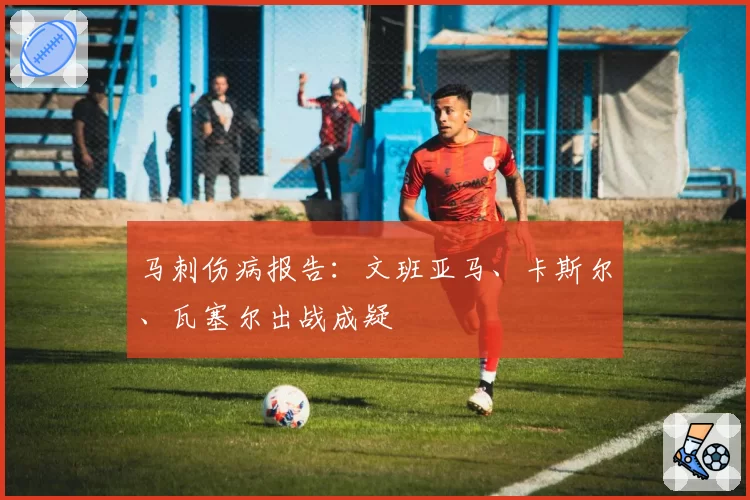 马刺伤病报告：文班亚马、卡斯尔、瓦塞尔出战成疑