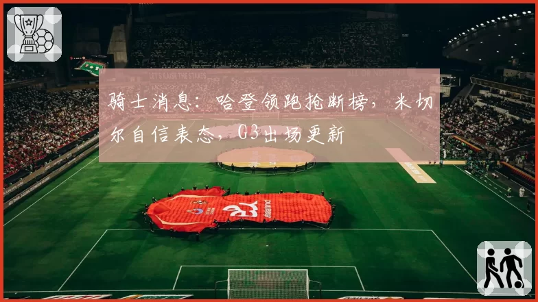骑士消息：哈登领跑抢断榜，米切尔自信表态，G3出场更新