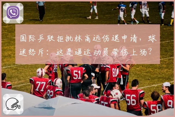 国际乒联拒批林高远伤退申请,球迷怒斥:这是逼运动员带伤上场?
