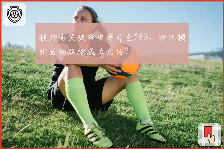 程帅澎突破命中率升至58%,浙江稠州后场双枪威力几何?