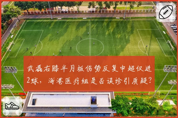 武磊右膝半月板伤势反复中超仅进2球，海港医疗组是否误诊引质疑？
