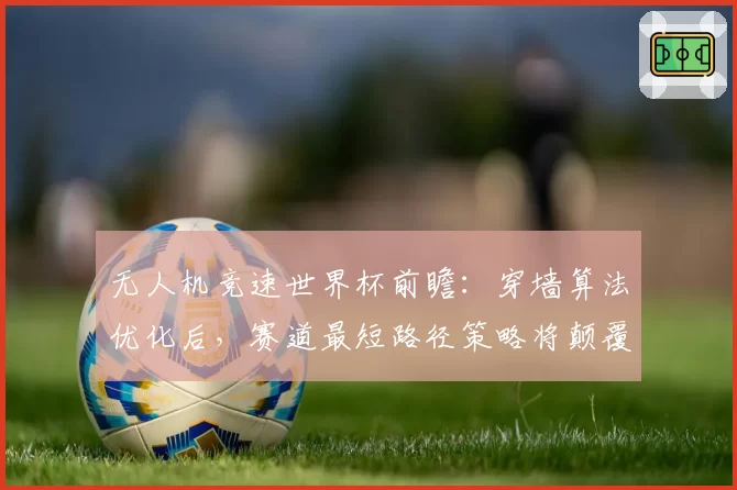 无人机竞速世界杯前瞻：穿墙算法优化后，赛道最短路径策略将颠覆