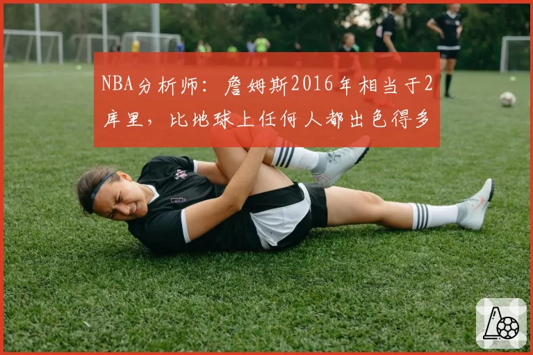 NBA分析师:詹姆斯2016年相当于2库里,比地球上任何人都出色得多
