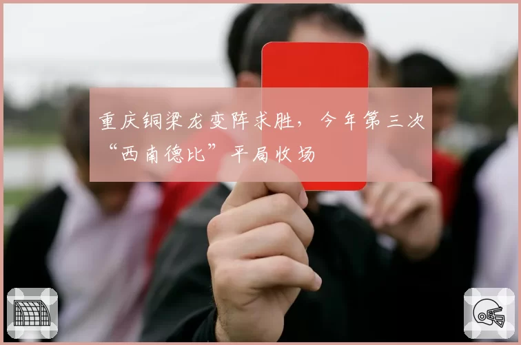 重庆铜梁龙变阵求胜,今年第三次“西南德比”平局收场