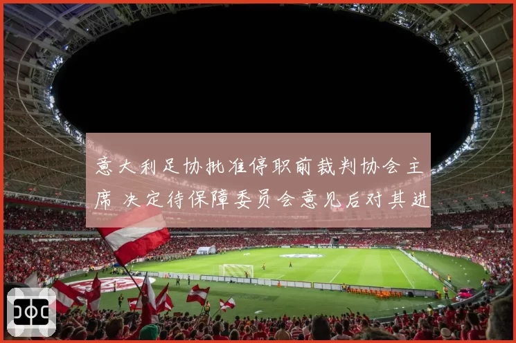意大利足协批准停职前裁判协会主席 决定待保障委员会意见后对其进行托管